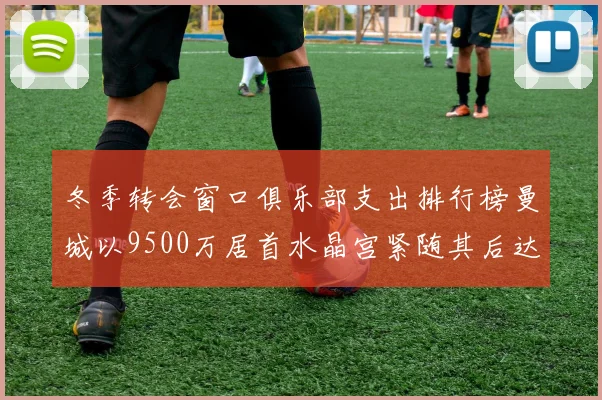 冬季转会窗口俱乐部支出排行榜曼城以9500万居首水晶宫紧随其后达8970万