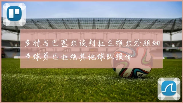 多特与巴塞尔谈判杜兰维尔外租细节球员已拒绝其他球队报价