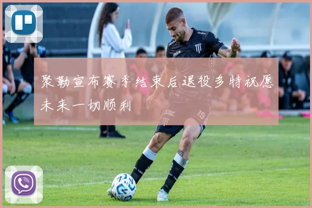 聚勒宣布赛季结束后退役多特祝愿未来一切顺利
