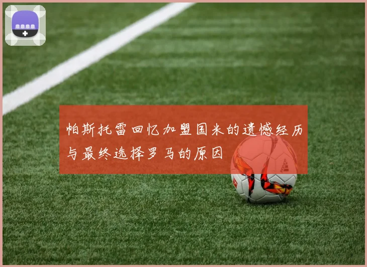 帕斯托雷回忆加盟国米的遗憾经历与最终选择罗马的原因