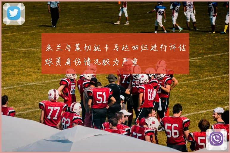 米兰与莱切就卡马达回归进行评估球员肩伤情况较为严重
