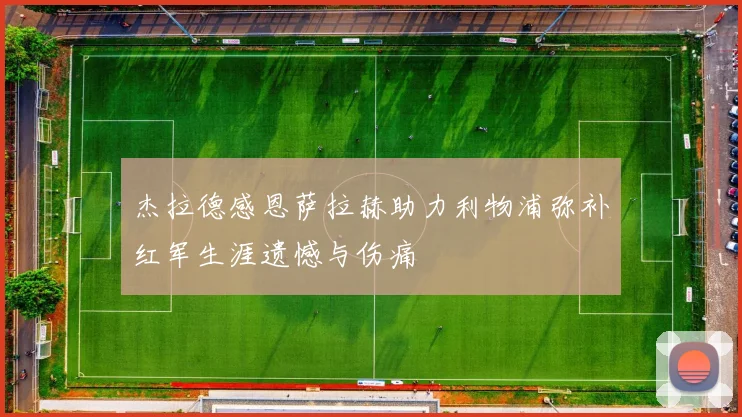 杰拉德感恩萨拉赫助力利物浦弥补红军生涯遗憾与伤痛