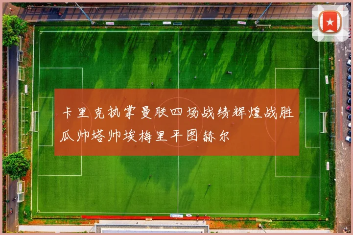 卡里克执掌曼联四场战绩辉煌战胜瓜帅塔帅埃梅里平图赫尔