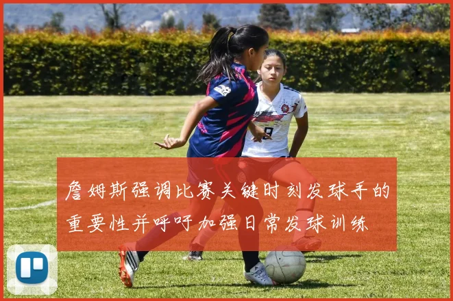 詹姆斯强调比赛关键时刻发球手的重要性并呼吁加强日常发球训练