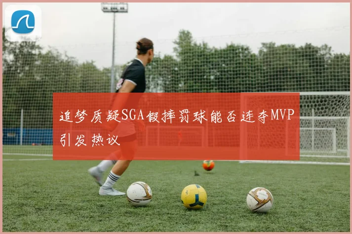 追梦质疑SGA假摔罚球能否连夺MVP引发热议