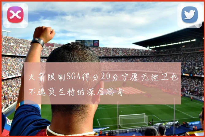 火箭限制SGA得分20分宁愿无控卫也不选莫兰特的深层思考