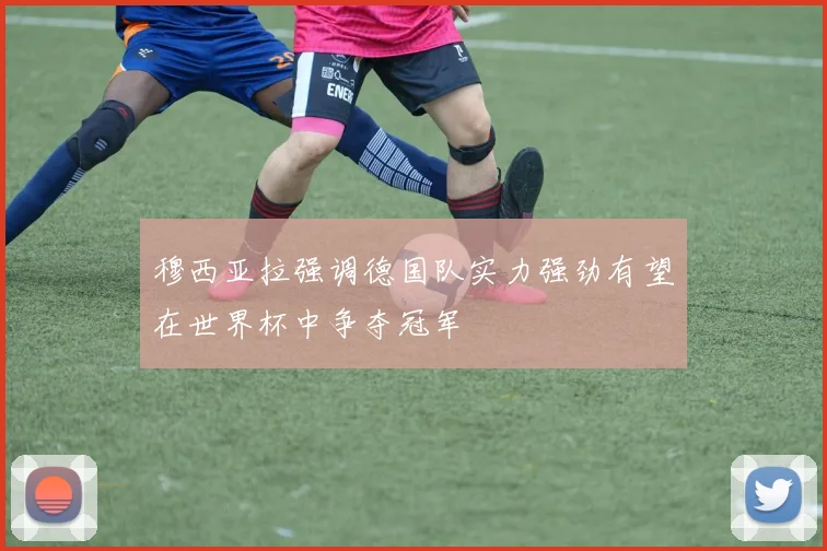 穆西亚拉强调德国队实力强劲有望在世界杯中争夺冠军