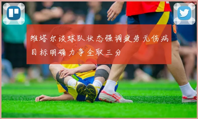 维塔尔谈球队状态强调疲劳无伤病目标明确力争全取三分