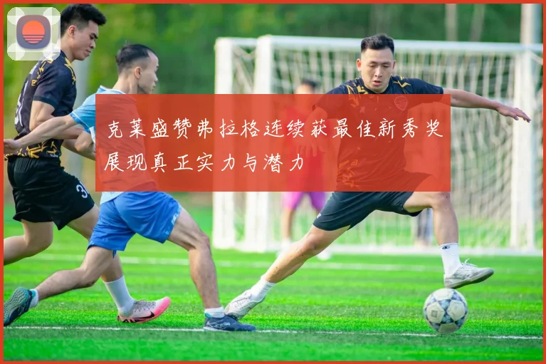 克莱盛赞弗拉格连续获最佳新秀奖展现真正实力与潜力