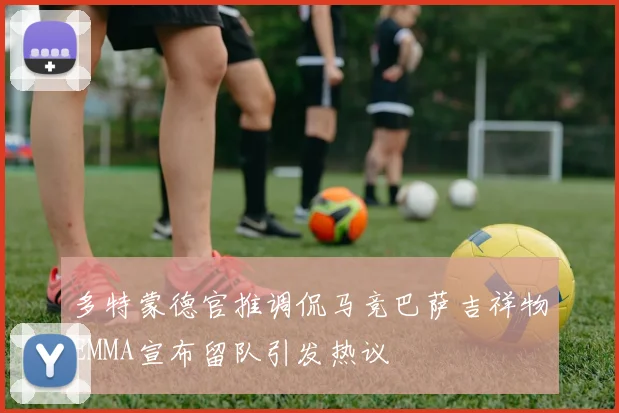 多特蒙德官推调侃马竞巴萨吉祥物EMMA宣布留队引发热议