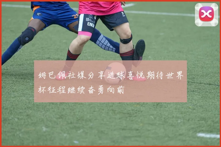 姆巴佩社媒分享进球喜悦期待世界杯征程继续奋勇向前