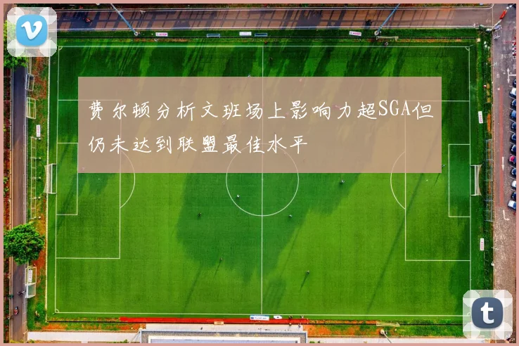 费尔顿分析文班场上影响力超SGA但仍未达到联盟最佳水平