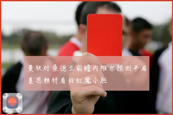 曼联对桑德兰前瞻内维尔预测平局基恩赖特看好红魔小胜