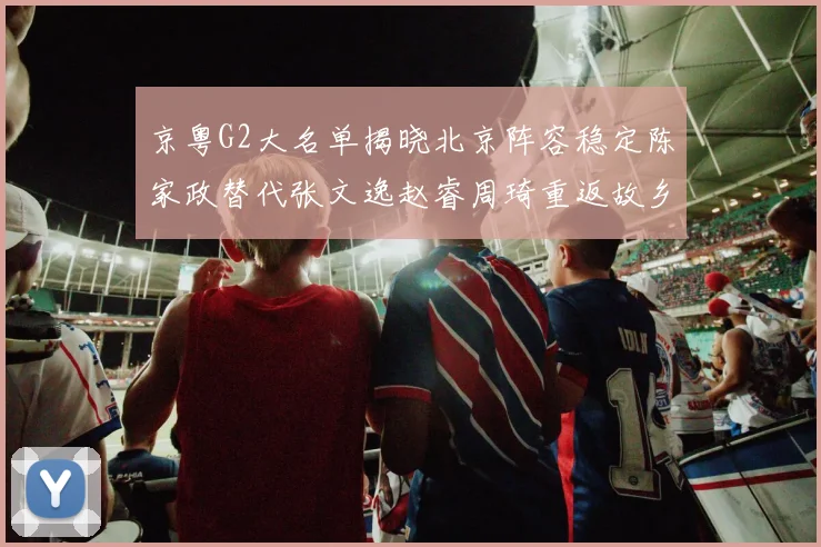 京粤G2大名单揭晓北京阵容稳定陈家政替代张文逸赵睿周琦重返故乡战斗