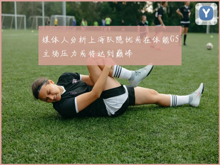 媒体人分析上海队隐忧或在体能G5主场压力或将达到巅峰