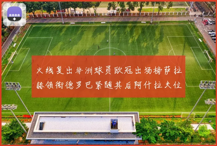火线复出非洲球员欧冠出场榜萨拉赫领衔德罗巴紧随其后阿什拉夫位列第四